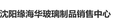 操屁眼网站沈阳缘海华玻璃制品销售中心